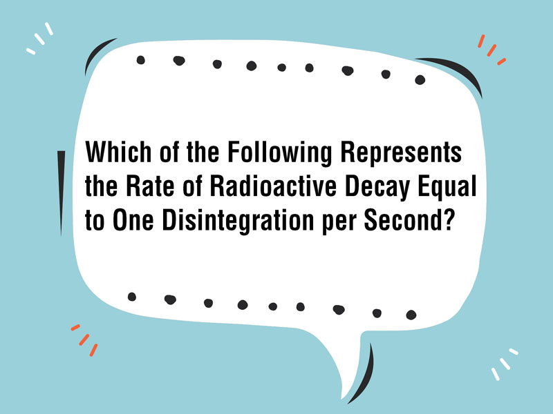 Which of the Following Represents the Rate of Radioactive Decay Equal to One Disintegration per Second? 