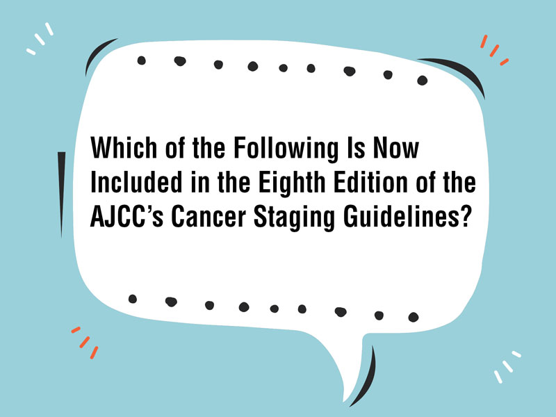 Which of the Following Is Now Included in the Eighth Edition of the AJCC’s Cancer Staging Guidelines? 